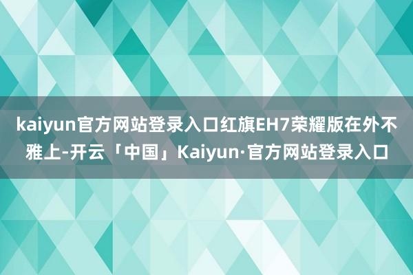 kaiyun官方网站登录入口红旗EH7荣耀版在外不雅上-开云「中国」Kaiyun·官方网站登录入口