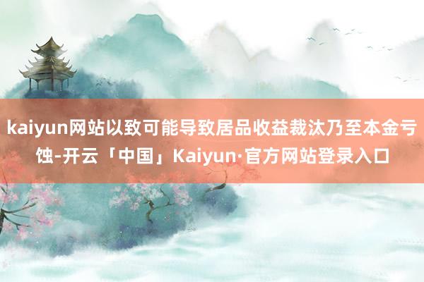 kaiyun网站以致可能导致居品收益裁汰乃至本金亏蚀-开云「中国」Kaiyun·官方网站登录入口