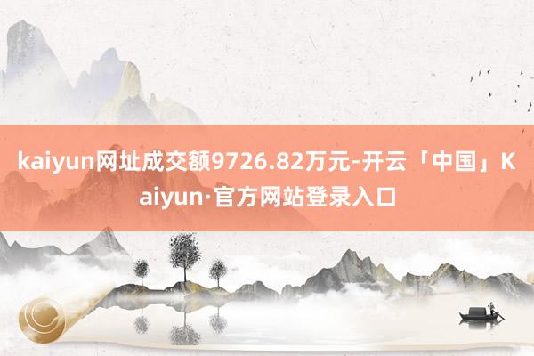 kaiyun网址成交额9726.82万元-开云「中国」Kaiyun·官方网站登录入口