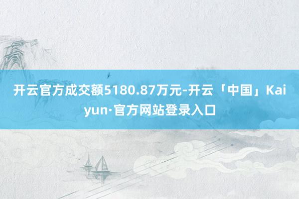 开云官方成交额5180.87万元-开云「中国」Kaiyun·官方网站登录入口