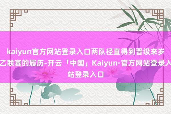 kaiyun官方网站登录入口两队径直得到晋级来岁中乙联赛的履历-开云「中国」Kaiyun·官方网站登录入口