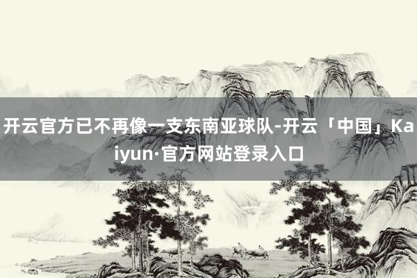 开云官方已不再像一支东南亚球队-开云「中国」Kaiyun·官方网站登录入口