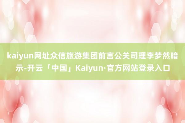 kaiyun网址　　众信旅游集团前言公关司理李梦然暗示-开云「中国」Kaiyun·官方网站登录入口