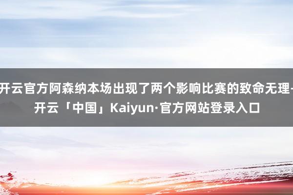 开云官方阿森纳本场出现了两个影响比赛的致命无理-开云「中国」Kaiyun·官方网站登录入口