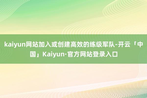 kaiyun网站加入或创建高效的练级军队-开云「中国」Kaiyun·官方网站登录入口