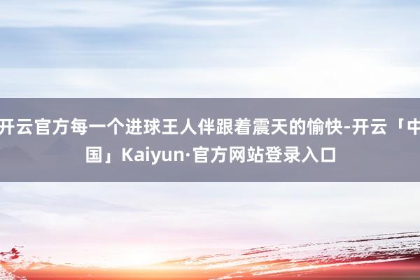 开云官方每一个进球王人伴跟着震天的愉快-开云「中国」Kaiyun·官方网站登录入口