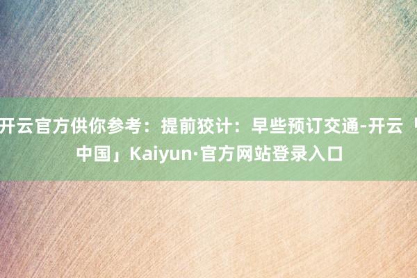 开云官方供你参考：提前狡计：早些预订交通-开云「中国」Kaiyun·官方网站登录入口