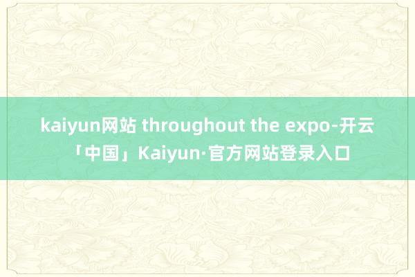 kaiyun网站 throughout the expo-开云「中国」Kaiyun·官方网站登录入口