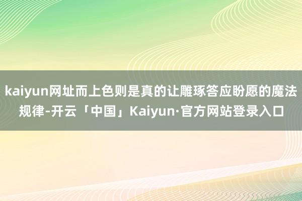 kaiyun网址而上色则是真的让雕琢答应盼愿的魔法规律-开云「中国」Kaiyun·官方网站登录入口