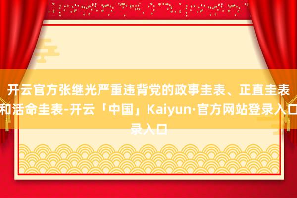 开云官方　　张继光严重违背党的政事圭表、正直圭表和活命圭表-开云「中国」Kaiyun·官方网站登录入口