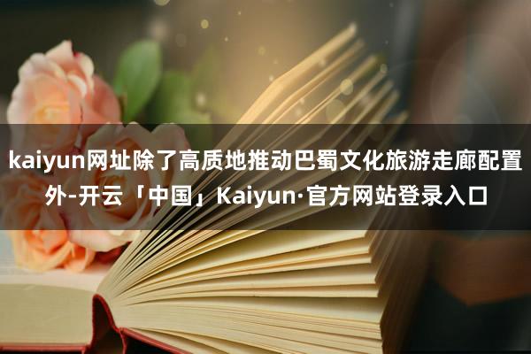 kaiyun网址除了高质地推动巴蜀文化旅游走廊配置外-开云「中国」Kaiyun·官方网站登录入口