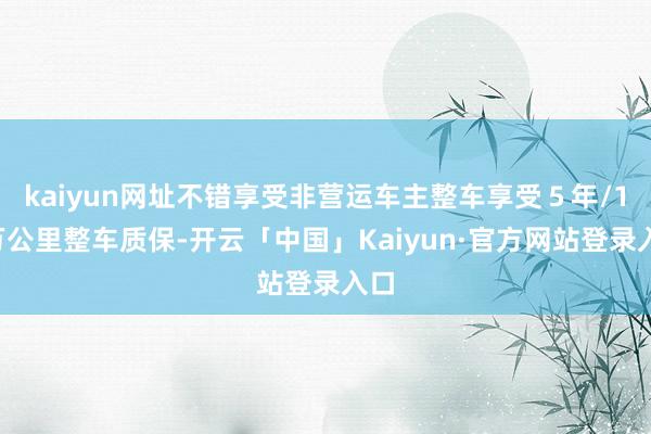 kaiyun网址不错享受非营运车主整车享受５年/15万公里整车质保-开云「中国」Kaiyun·官方网站登录入口