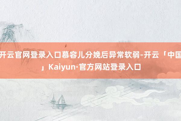 开云官网登录入口慕容儿分娩后异常软弱-开云「中国」Kaiyun·官方网站登录入口