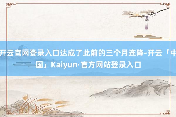 开云官网登录入口达成了此前的三个月连降-开云「中国」Kaiyun·官方网站登录入口