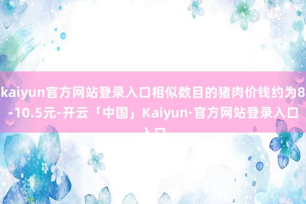 kaiyun官方网站登录入口相似数目的猪肉价钱约为8-10.5元-开云「中国」Kaiyun·官方网站登录入口