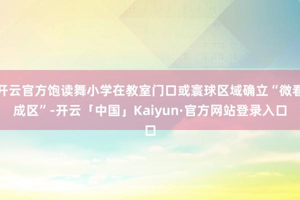 开云官方饱读舞小学在教室门口或寰球区域确立“微看成区”-开云「中国」Kaiyun·官方网站登录入口