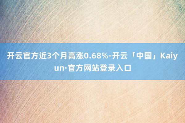 开云官方近3个月高涨0.68%-开云「中国」Kaiyun·官方网站登录入口