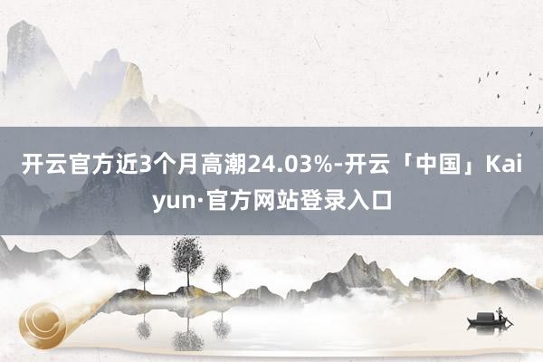 开云官方近3个月高潮24.03%-开云「中国」Kaiyun·官方网站登录入口