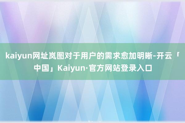 kaiyun网址岚图对于用户的需求愈加明晰-开云「中国」Kaiyun·官方网站登录入口