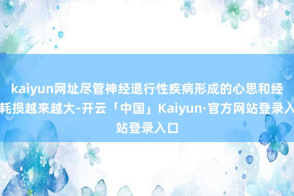 kaiyun网址尽管神经退行性疾病形成的心思和经济耗损越来越大-开云「中国」Kaiyun·官方网站登录入口