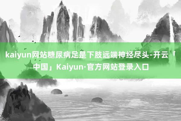 kaiyun网站糖尿病足是下肢远端神经尽头-开云「中国」Kaiyun·官方网站登录入口