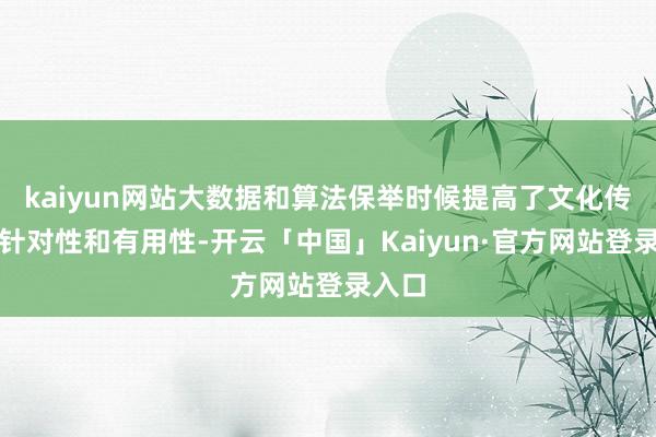 kaiyun网站大数据和算法保举时候提高了文化传播的针对性和有用性-开云「中国」Kaiyun·官方网站登录入口