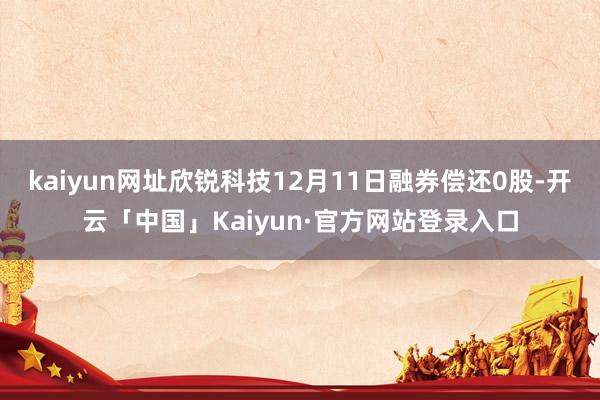 kaiyun网址欣锐科技12月11日融券偿还0股-开云「中国」Kaiyun·官方网站登录入口