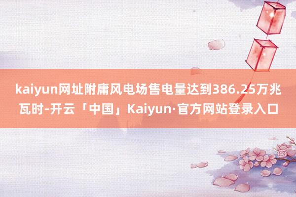 kaiyun网址附庸风电场售电量达到386.25万兆瓦时-开云「中国」Kaiyun·官方网站登录入口