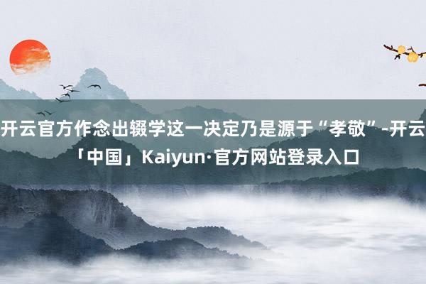 开云官方作念出辍学这一决定乃是源于“孝敬”-开云「中国」Kaiyun·官方网站登录入口