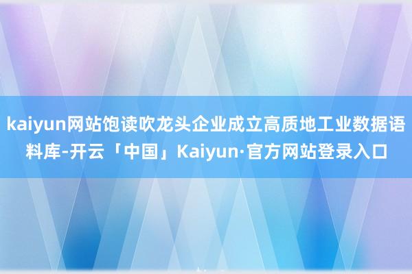 kaiyun网站饱读吹龙头企业成立高质地工业数据语料库-开云「中国」Kaiyun·官方网站登录入口