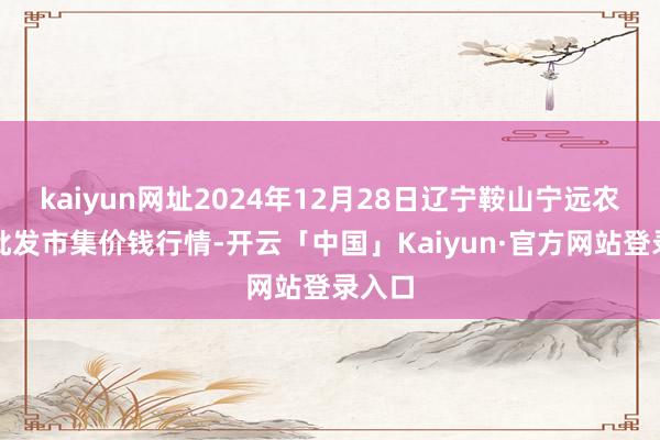 kaiyun网址2024年12月28日辽宁鞍山宁远农家具批发市集价钱行情-开云「中国」Kaiyun·官方网站登录入口