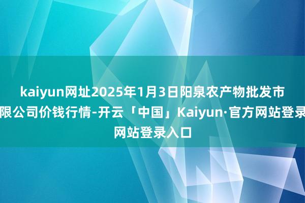 kaiyun网址2025年1月3日阳泉农产物批发市集有限公司价钱行情-开云「中国」Kaiyun·官方网站登录入口