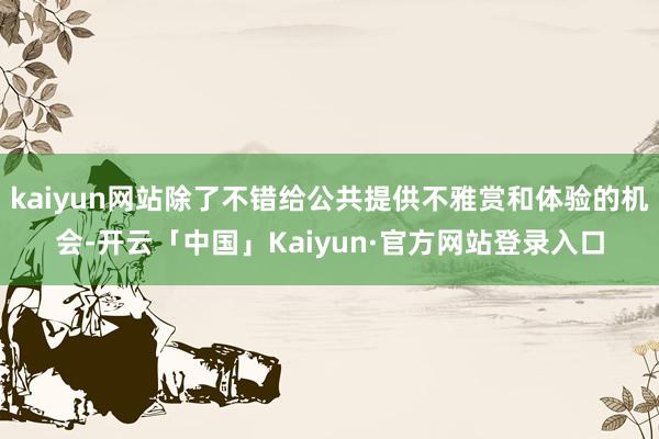 kaiyun网站除了不错给公共提供不雅赏和体验的机会-开云「中国」Kaiyun·官方网站登录入口